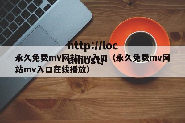 永久免费mV网站mv入口（永久免费mv网站mv入口在线播放）