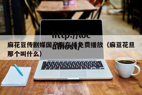 麻花豆传剧媒国产剧在线免费播放（麻豆花旦那个叫什么）